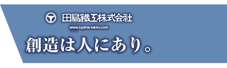 田島鐡工株式会社 創造は人にあり。