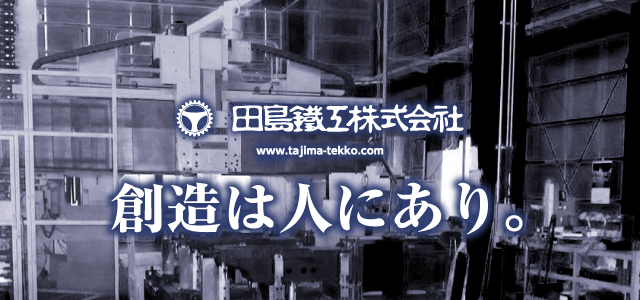 田島鐡工株式会社 創造は人にあり。